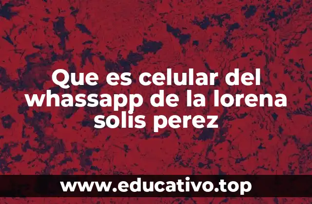 Que es celular del whassapp de la lorena solis perez