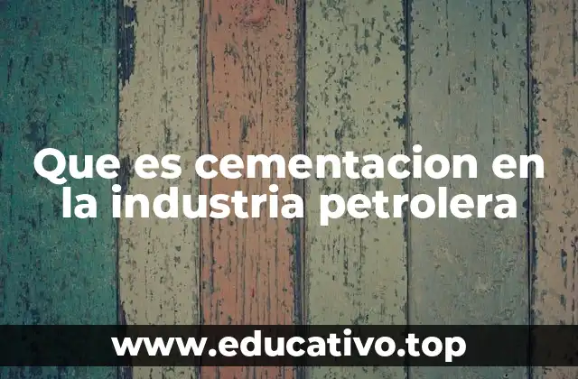 Que es cementacion en la industria petrolera