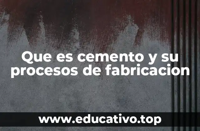 Que es cemento y su procesos de fabricacion