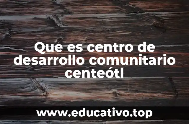 Que es centro de desarrollo comunitario centeótl