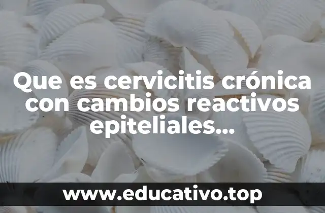 Que es cervicitis crónica con cambios reactivos epiteliales post-inflamatorios