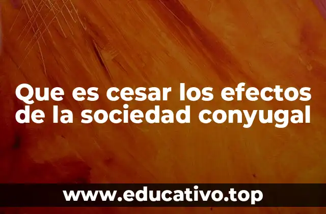 Que es cesar los efectos de la sociedad conyugal