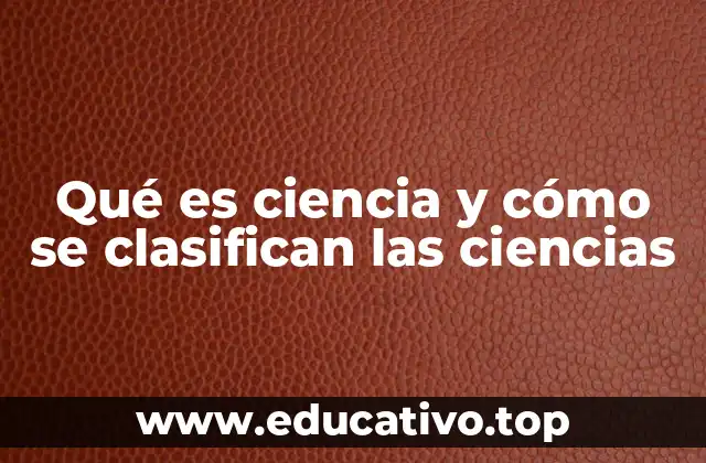 Qué es ciencia y cómo se clasifican las ciencias