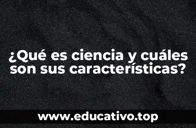 ¿Qué es ciencia y cuáles son sus características?