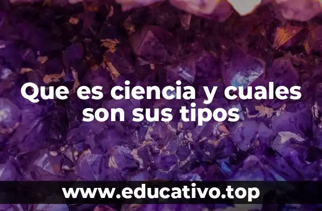 Que es ciencia y cuales son sus tipos