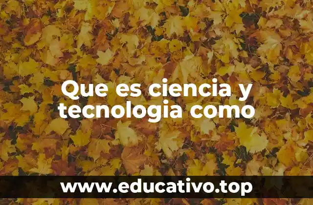 Que es ciencia y tecnologia como