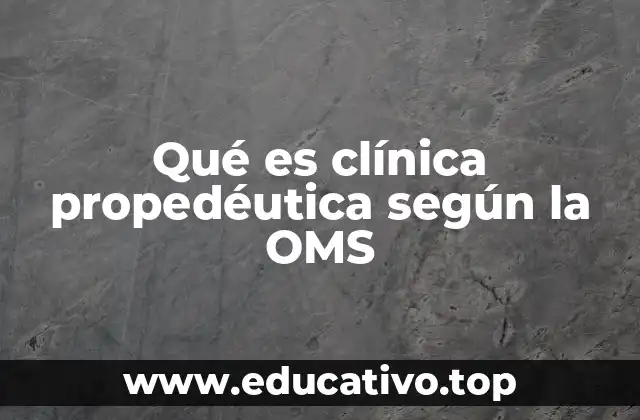 Qué es clínica propedéutica según la OMS