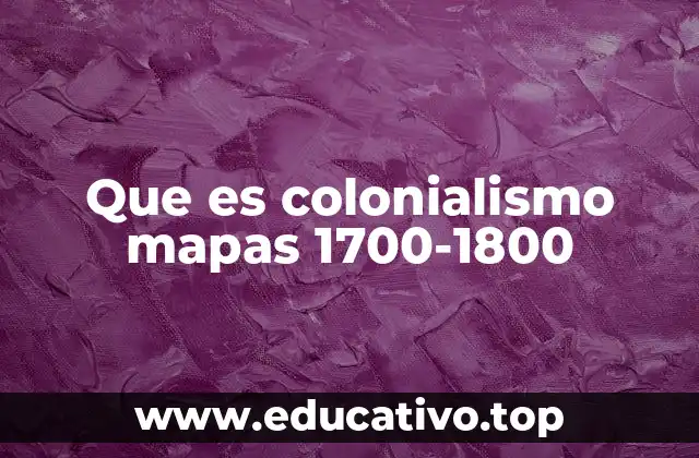 Que es colonialismo mapas 1700-1800
