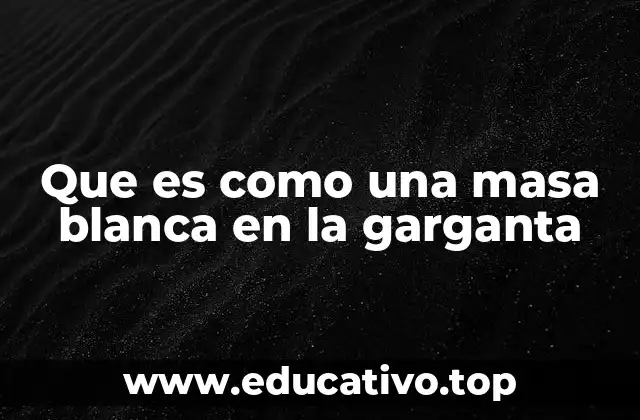 Que es como una masa blanca en la garganta