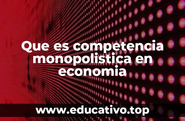 Que es competencia monopolistica en economia