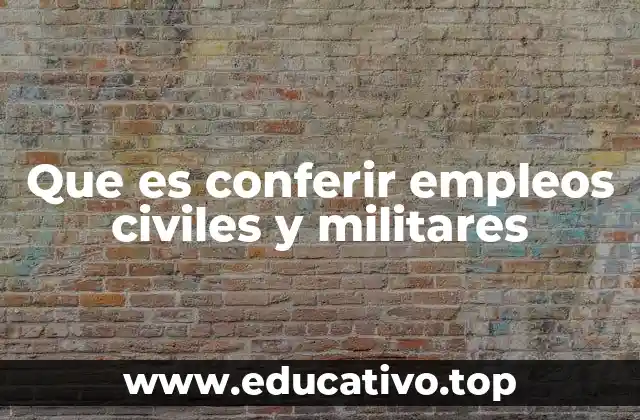 Que es conferir empleos civiles y militares