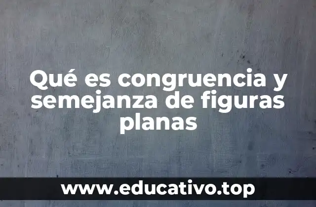 Qué es congruencia y semejanza de figuras planas
