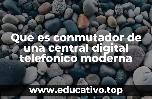 Que es conmutador de una central digital telefonico moderna