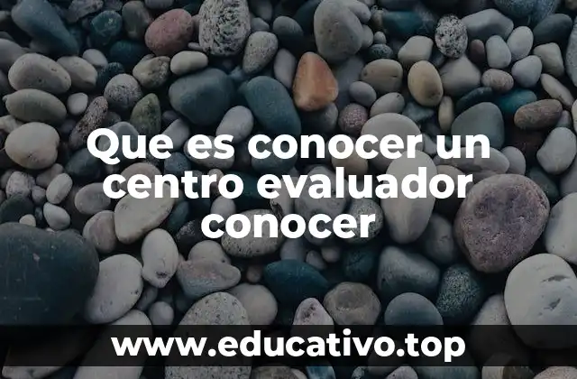 Que es conocer un centro evaluador conocer
