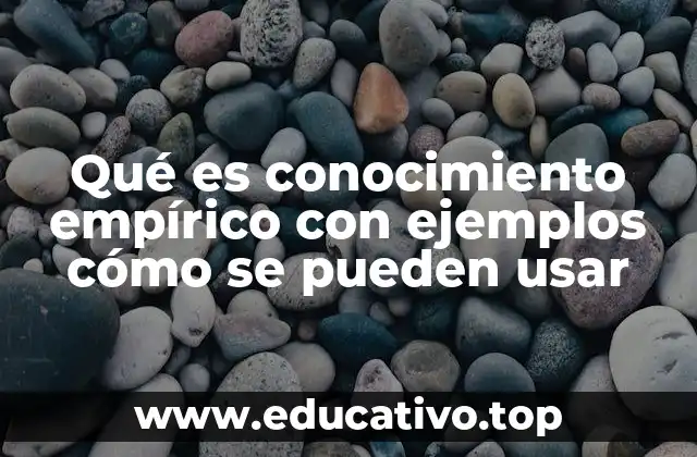 Qué es conocimiento empírico con ejemplos cómo se pueden usar
