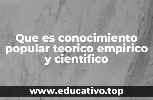 Que es conocimiento popular teorico empirico y cientifico