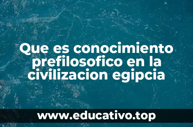 Que es conocimiento prefilosofico en la civilizacion egipcia