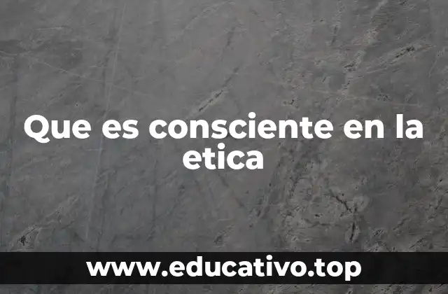 Que es consciente en la etica