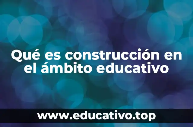Qué es construcción en el ámbito educativo