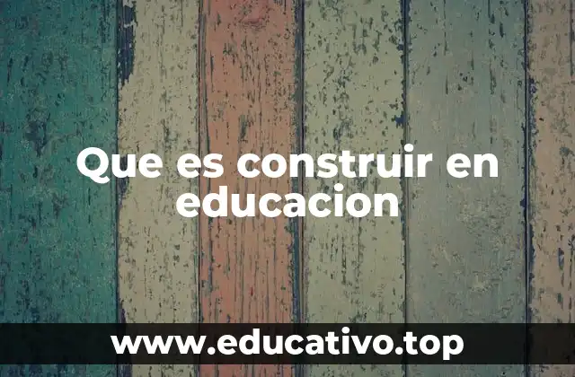 Que es construir en educacion