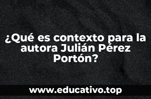 ¿Qué es contexto para la autora Julián Pérez Portón?