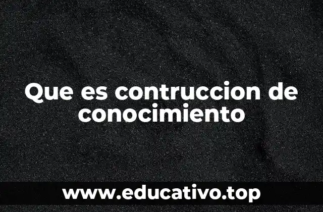Que es contruccion de conocimiento