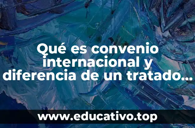 Qué es convenio internacional y diferencia de un tratado internacional