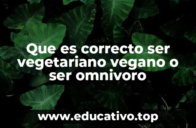 Que es correcto ser vegetariano vegano o ser omnivoro