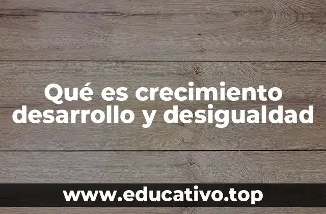Qué es crecimiento desarrollo y desigualdad