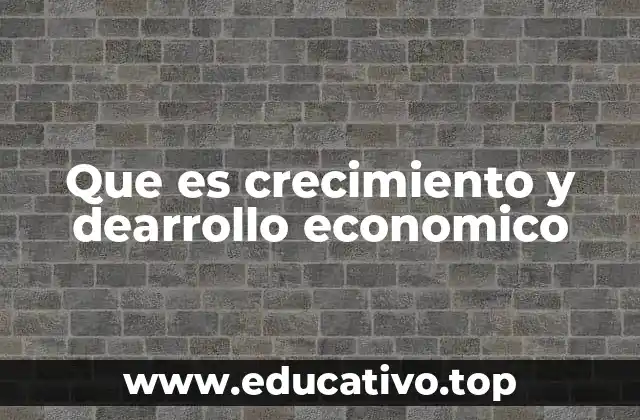 Que es crecimiento y dearrollo economico