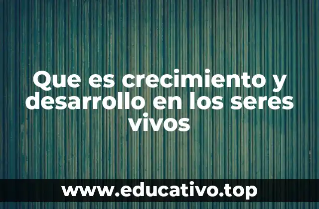Que es crecimiento y desarrollo en los seres vivos