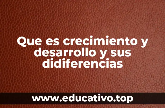 Que es crecimiento y desarrollo y sus didiferencias
