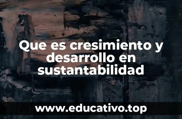 Que es cresimiento y desarrollo en sustantabilidad
