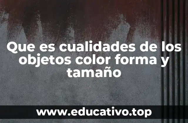 Que es cualidades de los objetos color forma y tamaño
