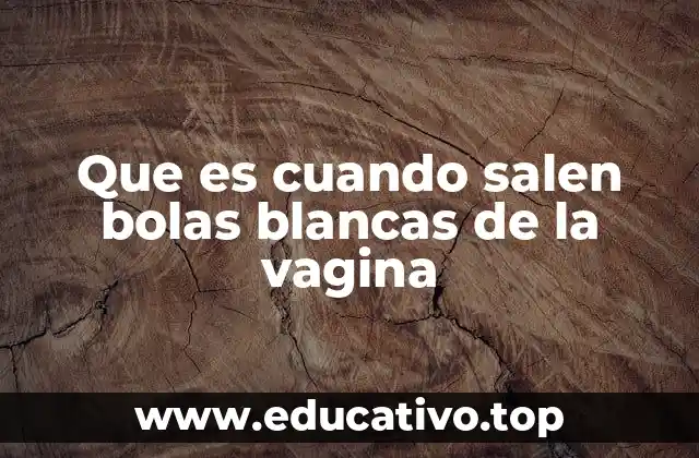 Que es cuando salen bolas blancas de la vagina