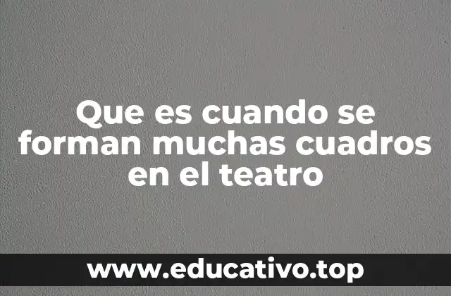 Que es cuando se forman muchas cuadros en el teatro