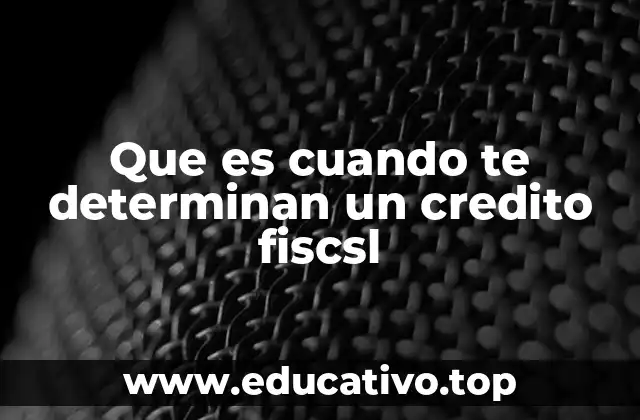 Que es cuando te determinan un credito fiscsl