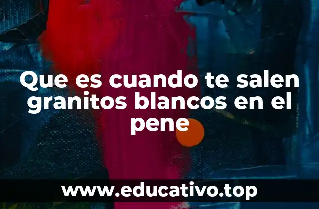 Que es cuando te salen granitos blancos en el pene