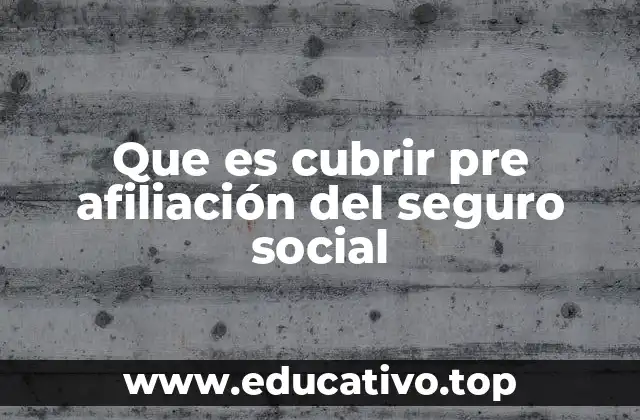 Que es cubrir pre afiliación del seguro social