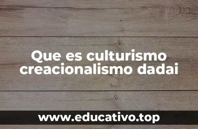 Que es culturismo creacionalismo dadai