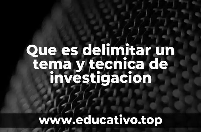 Que es delimitar un tema y tecnica de investigacion