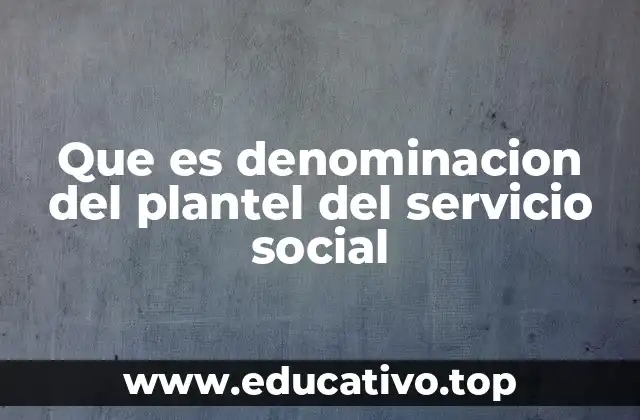 Que es denominacion del plantel del servicio social