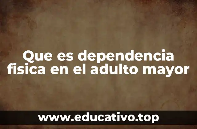 Que es dependencia fisica en el adulto mayor