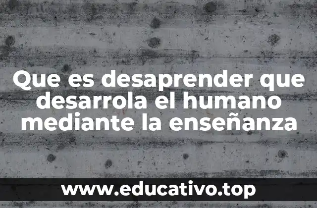 Que es desaprender que desarrola el humano mediante la enseñanza