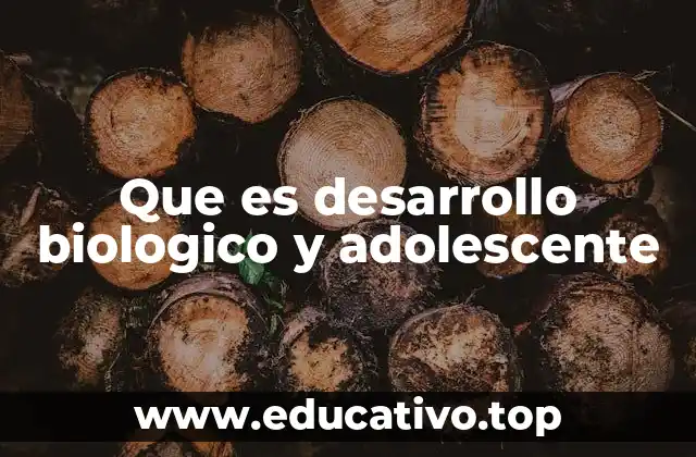 Que es desarrollo biologico y adolescente