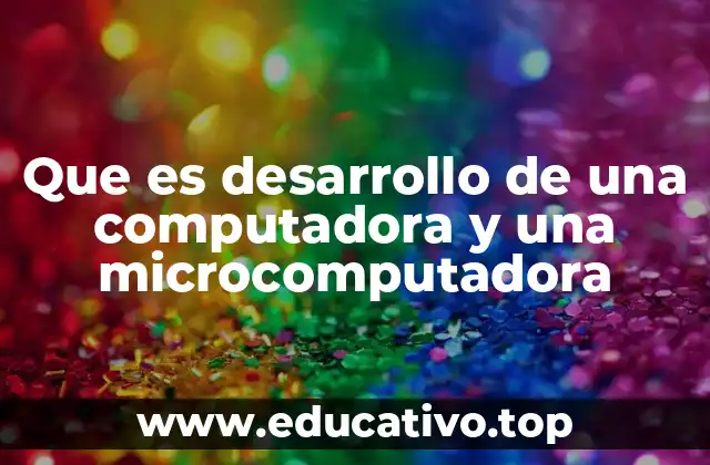Que es desarrollo de una computadora y una microcomputadora