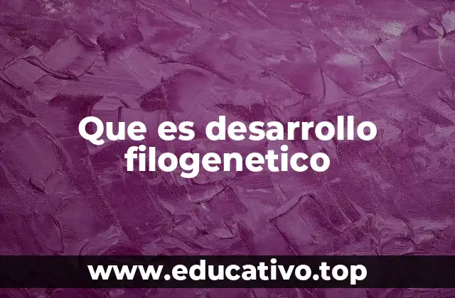 Que es desarrollo filogenetico