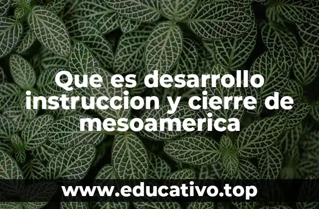 Que es desarrollo instruccion y cierre de mesoamerica