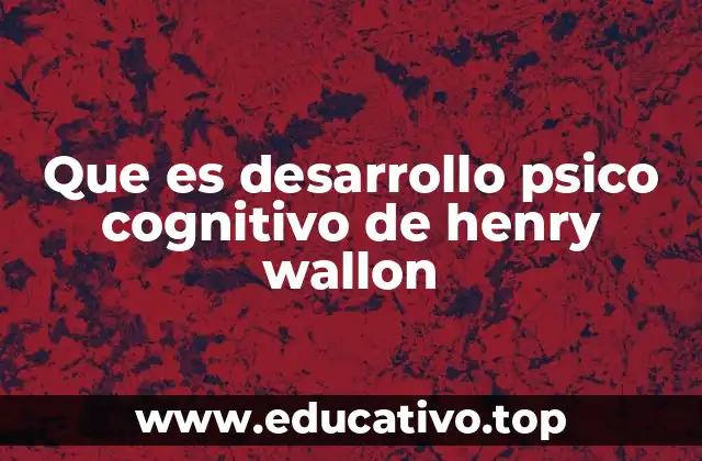 Que es desarrollo psico cognitivo de henry wallon