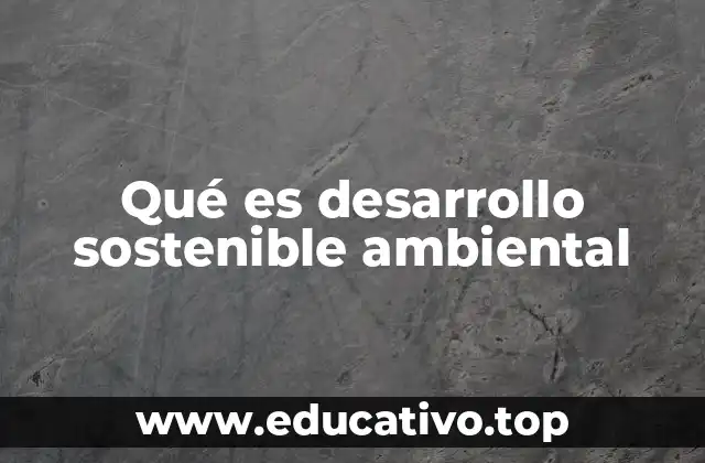 Qué es desarrollo sostenible ambiental